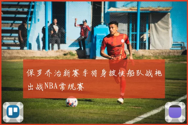 保罗乔治新赛季将身披快船队战袍出战NBA常规赛