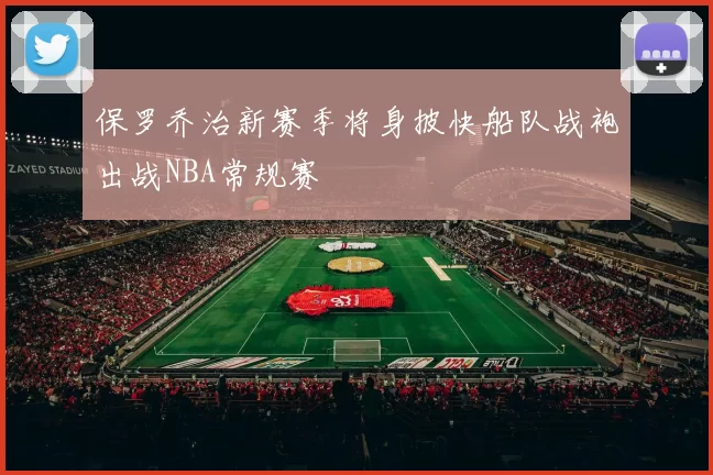 保罗乔治新赛季将身披快船队战袍出战NBA常规赛