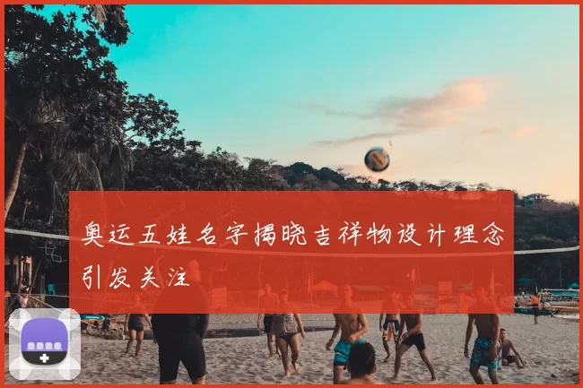 奥运五娃名字揭晓吉祥物设计理念引发关注