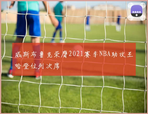威斯布鲁克荣膺2021赛季NBA助攻王哈登位列次席