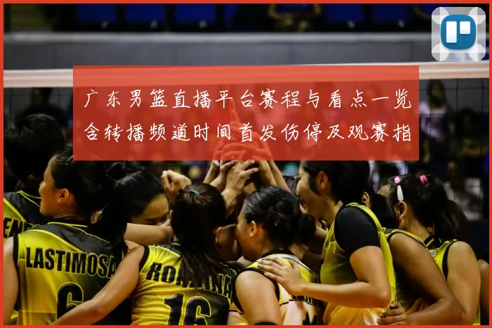 广东男篮直播平台赛程与看点一览含转播频道时间首发伤停及观赛指南