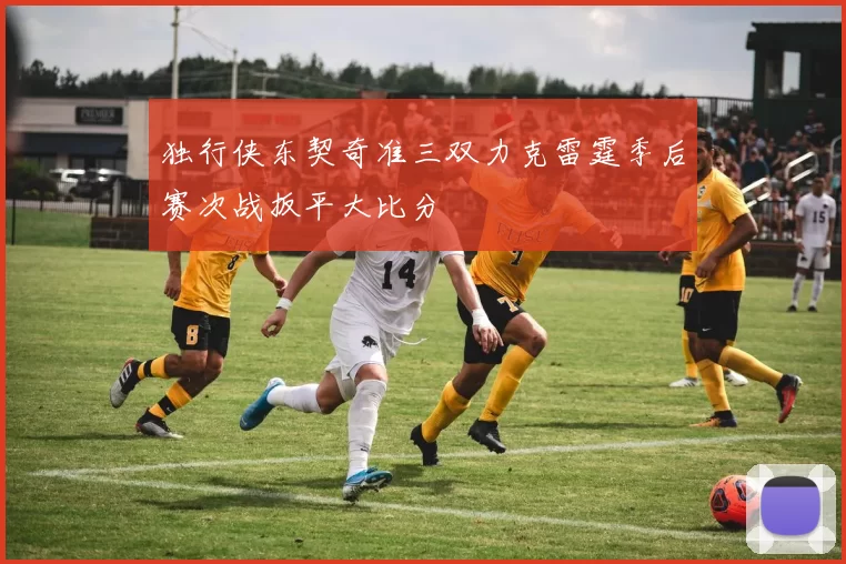 独行侠东契奇准三双力克雷霆季后赛次战扳平大比分