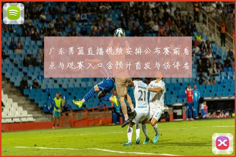 广东男篮直播视频安排公布赛前看点与观赛入口含预计首发与伤停名单