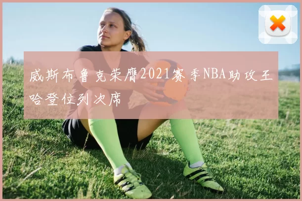 威斯布鲁克荣膺2021赛季NBA助攻王哈登位列次席