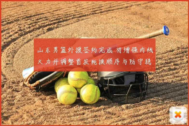 山东男篮外援签约完成 将增强内线火力并调整首发轮换顺序与防守稳定性