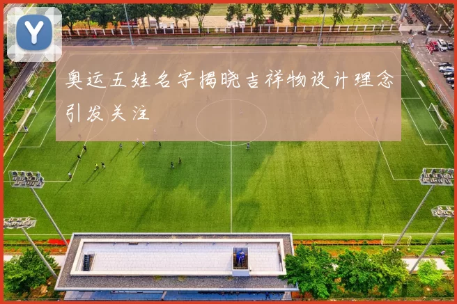 奥运五娃名字揭晓吉祥物设计理念引发关注