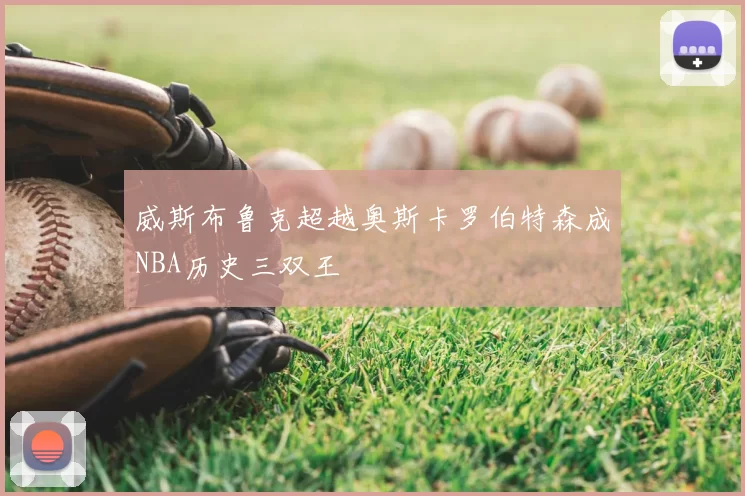 威斯布鲁克超越奥斯卡罗伯特森成NBA历史三双王